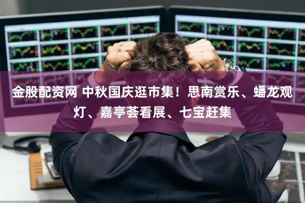 金股配资网 中秋国庆逛市集！思南赏乐、蟠龙观灯、嘉亭荟看展、七宝赶集