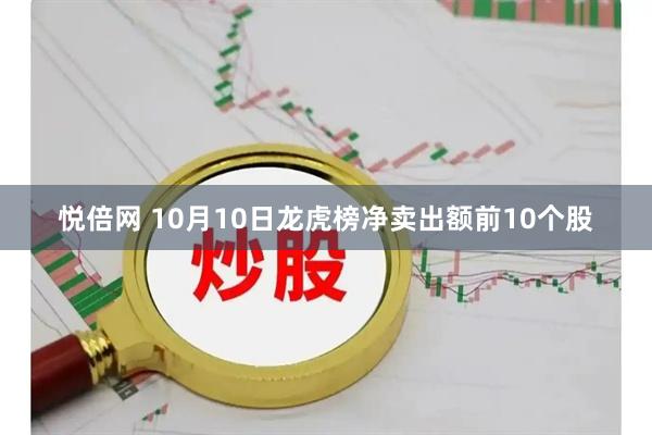 悦倍网 10月10日龙虎榜净卖出额前10个股