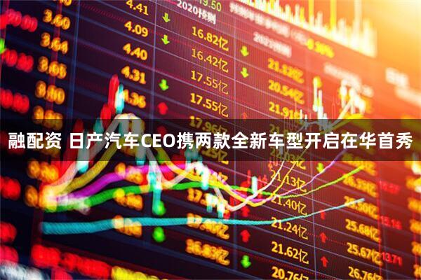 融配资 日产汽车CEO携两款全新车型开启在华首秀