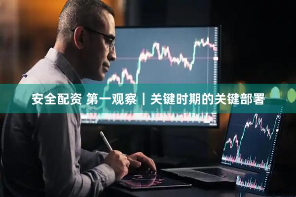 安全配资 第一观察｜关键时期的关键部署