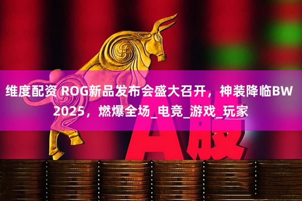 维度配资 ROG新品发布会盛大召开，神装降临BW 2025，燃爆全场_电竞_游戏_玩家